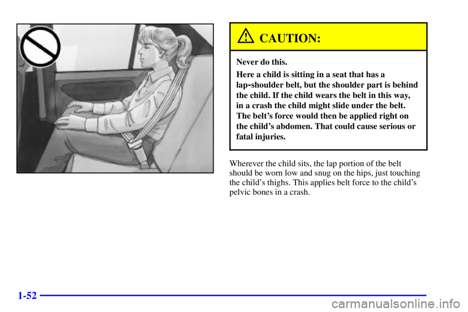 PONTIAC GRAND AM 2000 Repair Manual 1-52
CAUTION:
Never do this.
Here a child is sitting in a seat that has a
lap
-shoulder belt, but the shoulder part is behind
the child. If the child wears the belt in this way, 
in a crash the child 