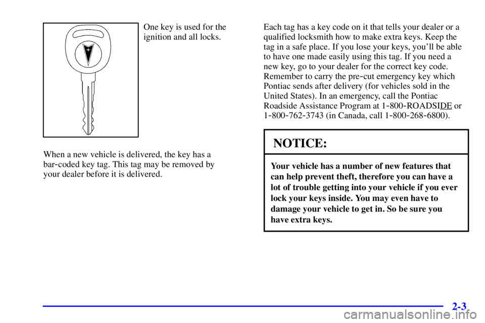 PONTIAC GRAND AM 2000 Repair Manual 2-3
One key is used for the
ignition and all locks.
When a new vehicle is delivered, the key has a
bar
-coded key tag. This tag may be removed by 
your dealer before it is delivered.Each tag has a key