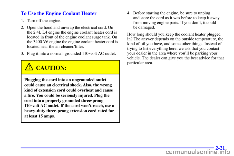 PONTIAC GRAND AM 2000  Owners Manual 2-21 To Use the Engine Coolant Heater
1. Turn off the engine.
2. Open the hood and unwrap the electrical cord. On
the 2.4L L4 engine the engine coolant heater cord is
located in front of the engine co