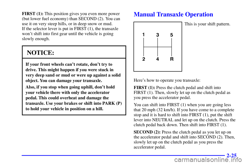 PONTIAC GRAND AM 2000 Manual Online 2-25
FIRST (1): This position gives you even more power
(but lower fuel economy) than SECOND (2). You can
use it on very steep hills, or in deep snow or mud. 
If the selector lever is put in FIRST (1)