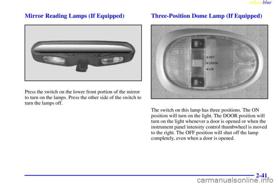 PONTIAC GRAND AM 1999  Owners Manual yellowblue     
2-41 Mirror Reading Lamps (If Equipped)
Press the switch on the lower front portion of the mirror
to turn on the lamps. Press the other side of the switch to
turn the lamps off.
Three-