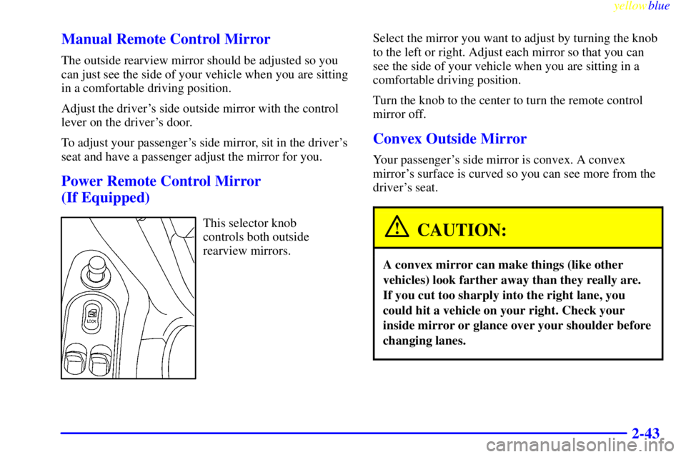 PONTIAC GRAND AM 1999  Owners Manual yellowblue     
2-43 Manual Remote Control Mirror
The outside rearview mirror should be adjusted so you
can just see the side of your vehicle when you are sitting
in a comfortable driving position.
Ad