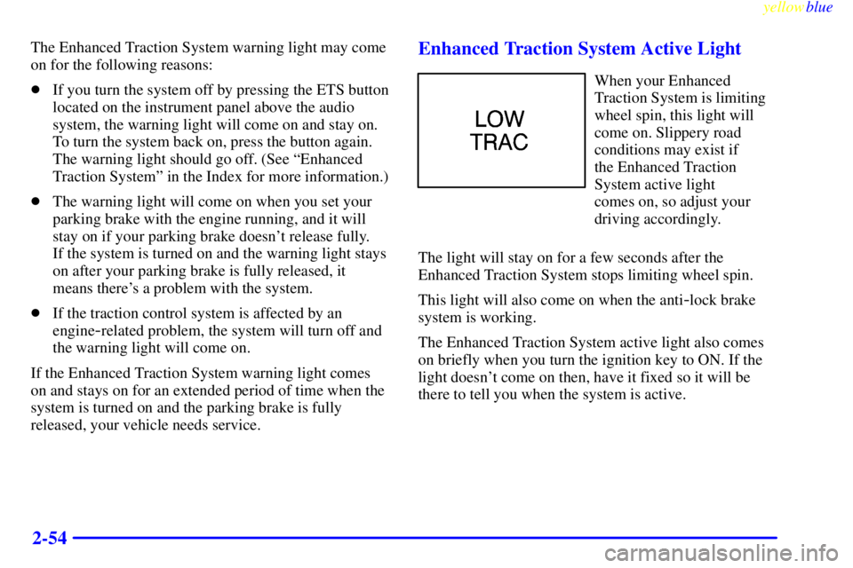PONTIAC GRAND AM 1999  Owners Manual yellowblue     
2-54
The Enhanced Traction System warning light may come
on for the following reasons:
If you turn the system off by pressing the ETS button
located on the instrument panel above the 
