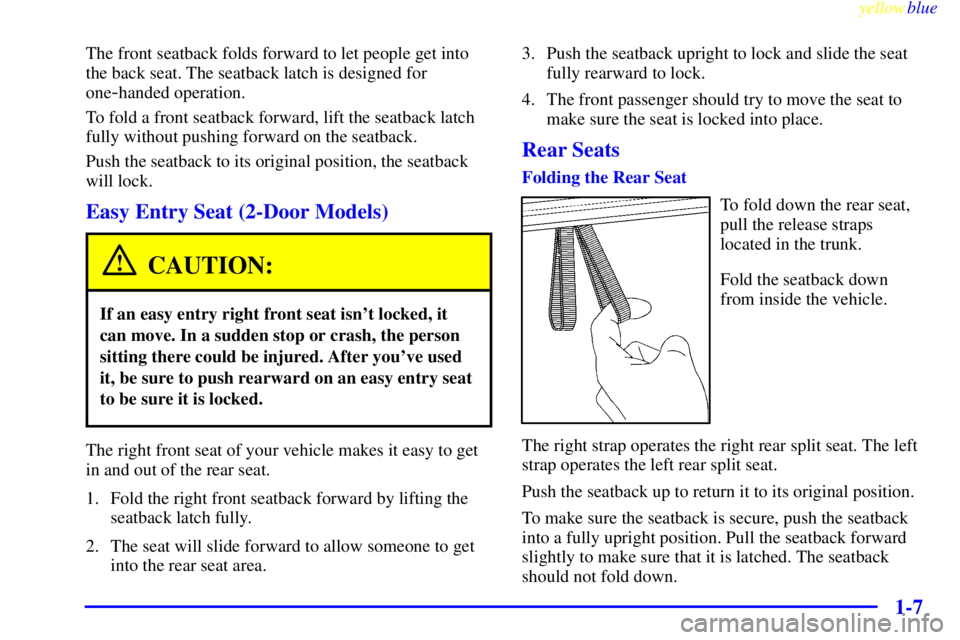 PONTIAC GRAND AM 1999 User Guide yellowblue
1-7
The front seatback folds forward to let people get into
the back seat. The seatback latch is designed for
one
-handed operation.
To fold a front seatback forward, lift the seatback PONTIAC GRAND AM 1999 User Guide yellowblue
1-7
The front seatback folds forward to let people get into
the back seat. The seatback latch is designed for
one
-handed operation.
To fold a front seatback forward, lift the seatback