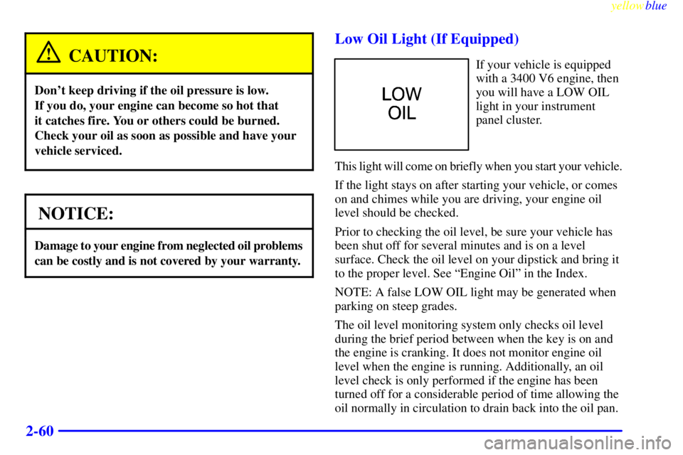 PONTIAC GRAND AM 1999  Owners Manual yellowblue     
2-60
CAUTION:
Dont keep driving if the oil pressure is low. 
If you do, your engine can become so hot that 
it catches fire. You or others could be burned.
Check your oil as soon as p