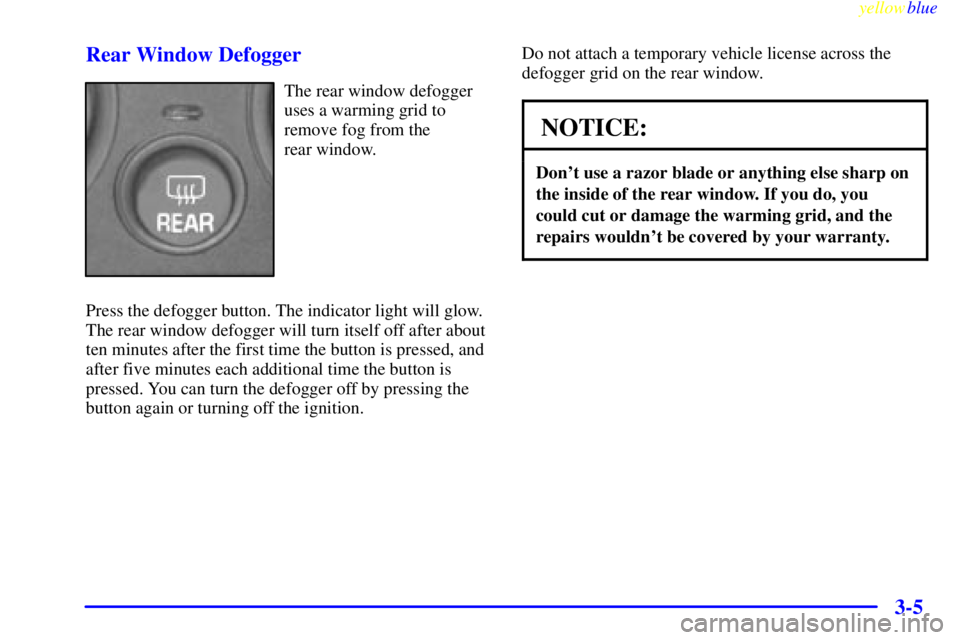 PONTIAC GRAND AM 1999  Owners Manual yellowblue     
3-5 Rear Window Defogger
The rear window defogger
uses a warming grid to
remove fog from the 
rear window.
Press the defogger button. The indicator light will glow.
The rear window def