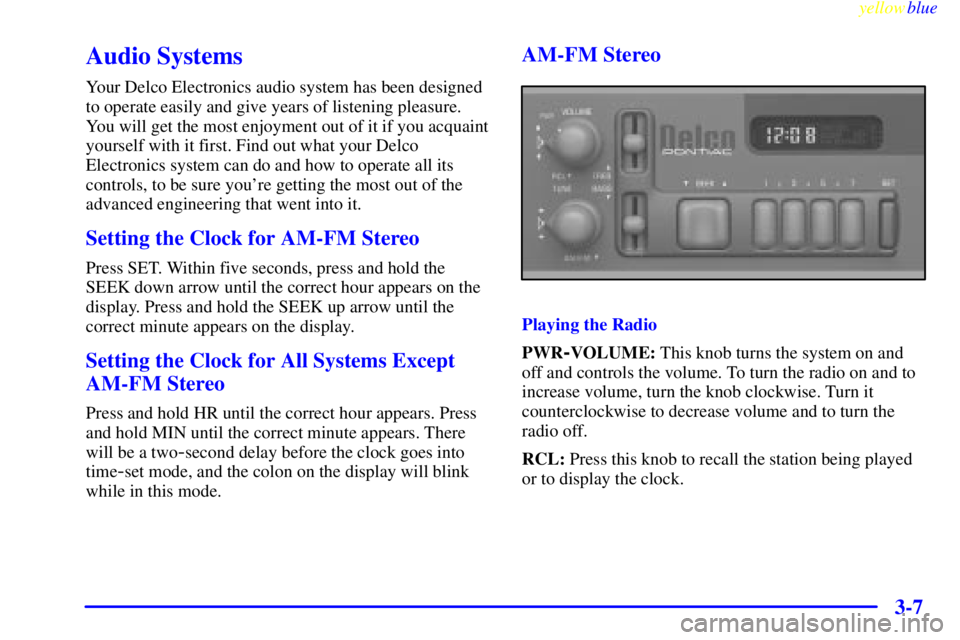 PONTIAC GRAND AM 1999  Owners Manual yellowblue     
3-7
Audio Systems
Your Delco Electronics audio system has been designed
to operate easily and give years of listening pleasure.
You will get the most enjoyment out of it if you acquain