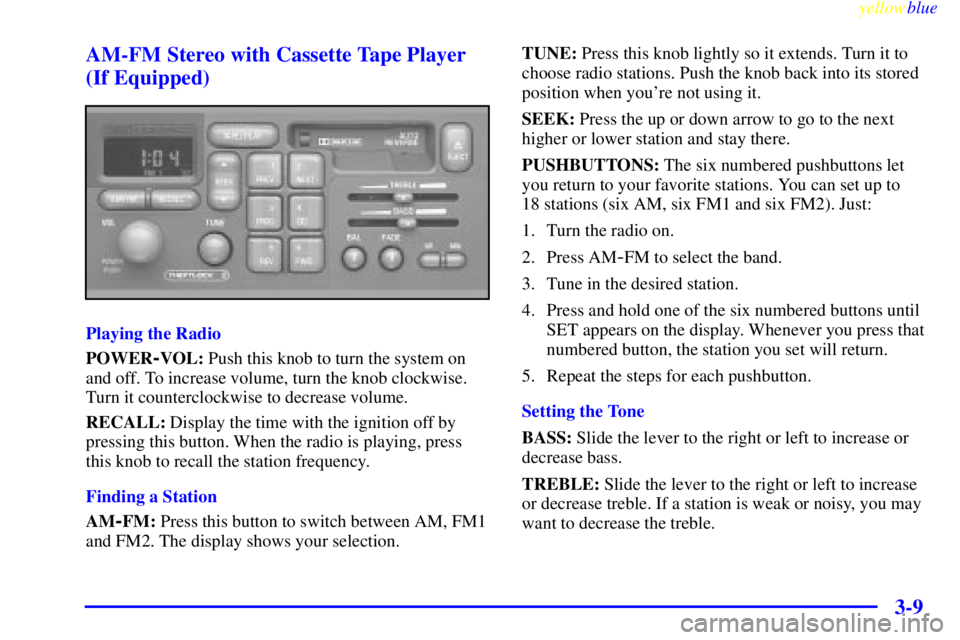 PONTIAC GRAND AM 1999  Owners Manual yellowblue     
3-9 AM-FM Stereo with Cassette Tape Player
(If Equipped)
Playing the Radio
POWER
-VOL: Push this knob to turn the system on
and off. To increase volume, turn the knob clockwise.
Turn i