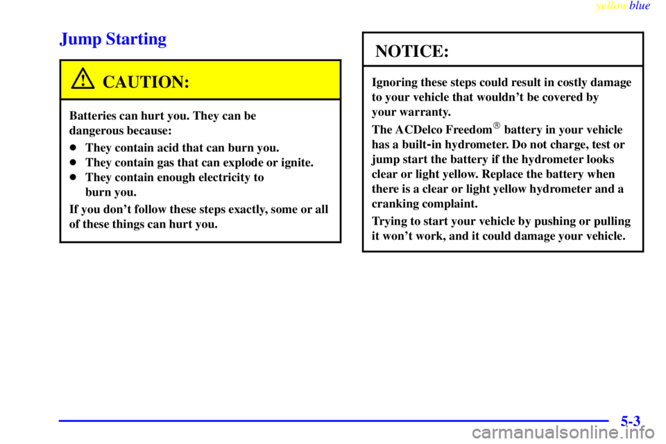 PONTIAC GRAND AM 1999  Owners Manual yellowblue     
5-3
Jump Starting
CAUTION:
Batteries can hurt you. They can be 
dangerous because:
They contain acid that can burn you.
They contain gas that can explode or ignite.
They contain eno