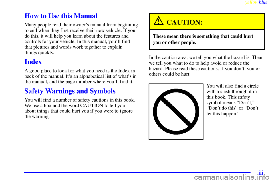 PONTIAC GRAND AM 1999 Owners Manual yellowblue
iii
How to Use this Manual
Many people read their owners manual from beginning
to end when they first receive their new vehicle. If you
do this, it will help you learn about the featu PONTIAC GRAND AM 1999 Owners Manual yellowblue
iii
How to Use this Manual
Many people read their owners manual from beginning
to end when they first receive their new vehicle. If you
do this, it will help you learn about the featu