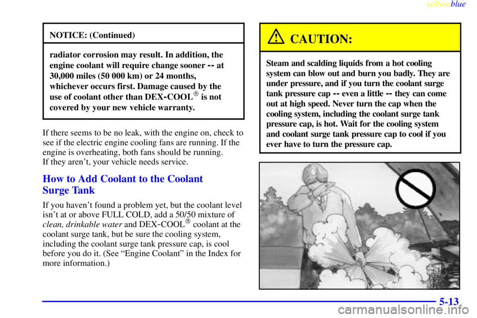 PONTIAC GRAND AM 1999  Owners Manual yellowblue     
5-13
NOTICE: (Continued)
radiator corrosion may result. In addition, the
engine coolant will require change sooner 
-- at
30,000 miles (50 000 km) or 24 months,
whichever occurs first.