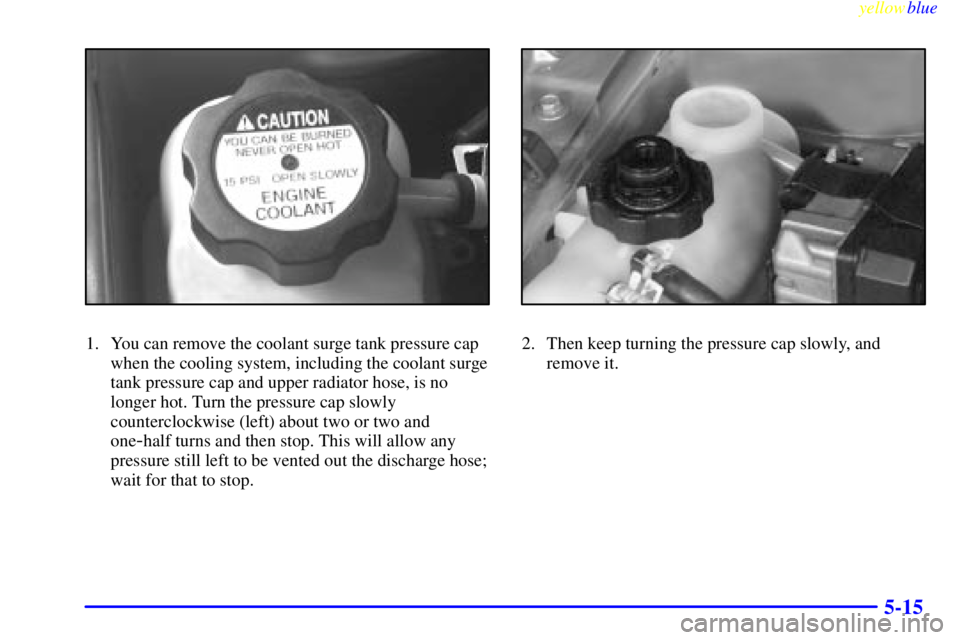 PONTIAC GRAND AM 1999  Owners Manual yellowblue     
5-15
1. You can remove the coolant surge tank pressure cap
when the cooling system, including the coolant surge
tank pressure cap and upper radiator hose, is no
longer hot. Turn the pr
