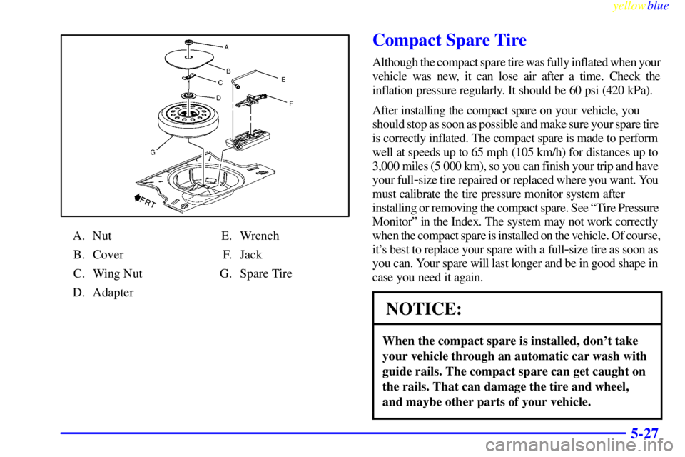 PONTIAC GRAND AM 1999  Owners Manual yellowblue     
5-27
A. Nut
B. Cover
C. Wing Nut
D. AdapterE. Wrench
F. Jack
G. Spare Tire
Compact Spare Tire
Although the compact spare tire was fully inflated when your
vehicle was new, it can lose 