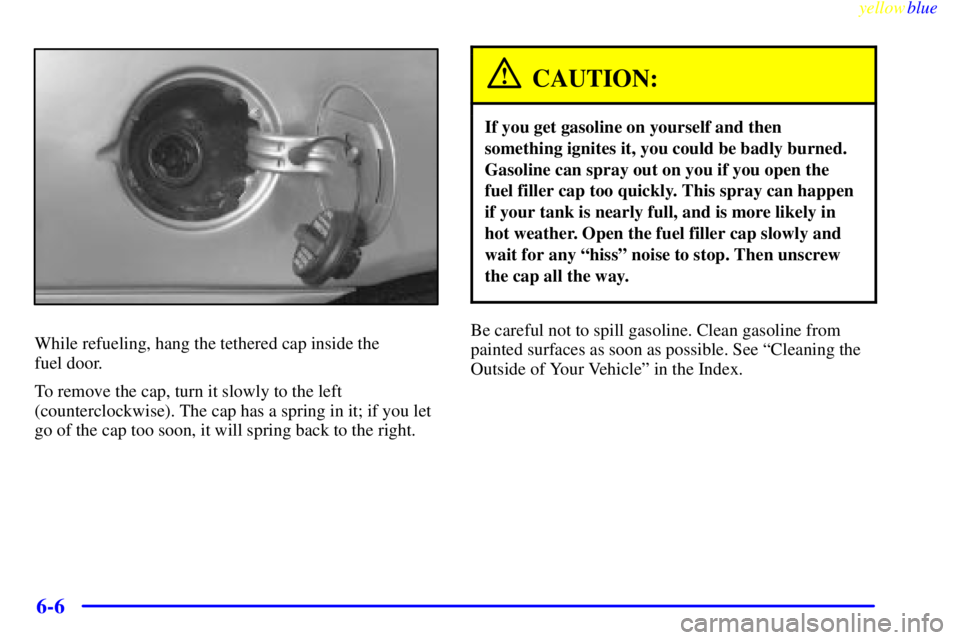 PONTIAC GRAND AM 1999  Owners Manual yellowblue     
6-6
While refueling, hang the tethered cap inside the 
fuel door.
To remove the cap, turn it slowly to the left
(counterclockwise). The cap has a spring in it; if you let
go of the cap
