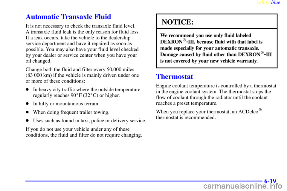 PONTIAC GRAND AM 1999  Owners Manual yellowblue     
6-19
Automatic Transaxle Fluid
It is not necessary to check the transaxle fluid level. 
A transaxle fluid leak is the only reason for fluid loss. 
If a leak occurs, take the vehicle to