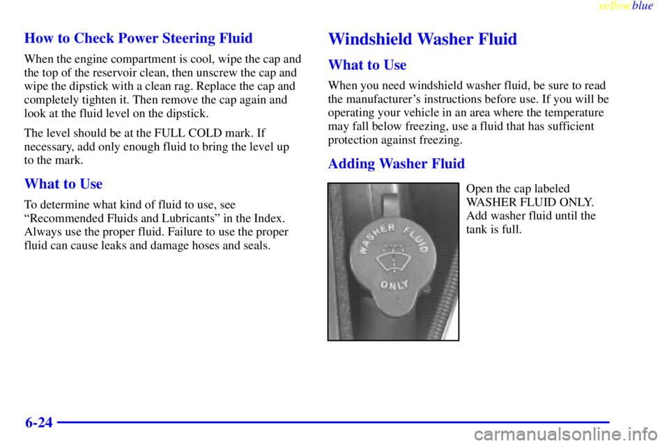 PONTIAC GRAND AM 1999  Owners Manual yellowblue     
6-24 How to Check Power Steering Fluid
When the engine compartment is cool, wipe the cap and
the top of the reservoir clean, then unscrew the cap and
wipe the dipstick with a clean rag