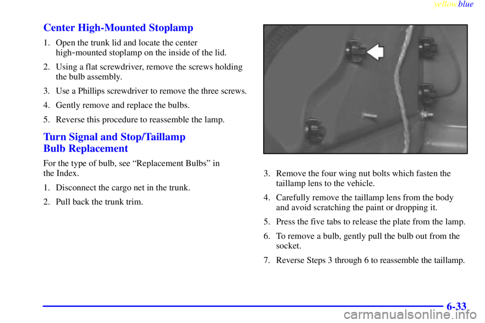 PONTIAC GRAND AM 1999  Owners Manual yellowblue     
6-33 Center High-Mounted Stoplamp
1. Open the trunk lid and locate the center
high
-mounted stoplamp on the inside of the lid.
2. Using a flat screwdriver, remove the screws holding
th