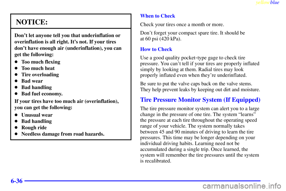 PONTIAC GRAND AM 1999  Owners Manual yellowblue     
6-36
NOTICE:
Dont let anyone tell you that underinflation or
overinflation is all right. Its not. If your tires
dont have enough air (underinflation), you can
get the following:
To