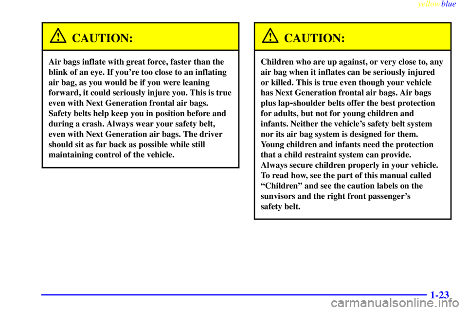 PONTIAC GRAND AM 1999 Owners Manual yellowblue     
1-23
CAUTION:
Air bags inflate with great force, faster than the
blink of an eye. If youre too close to an inflating
air bag, as you would be if you were leaning
forward, it could ser