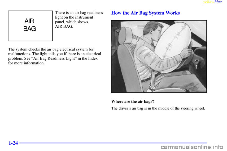 PONTIAC GRAND AM 1999 Owners Manual yellowblue
1-24
There is an air bag readiness
light on the instrument
panel, which shows
AIR BAG.
The system checks the air bag electrical system for
malfunctions. The light tells you if there i PONTIAC GRAND AM 1999 Owners Manual yellowblue
1-24
There is an air bag readiness
light on the instrument
panel, which shows
AIR BAG.
The system checks the air bag electrical system for
malfunctions. The light tells you if there i