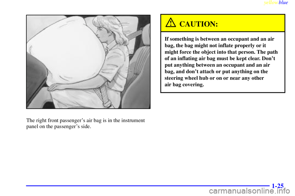 PONTIAC GRAND AM 1999  Owners Manual yellowblue     
1-25
The right front passengers air bag is in the instrument
panel on the passengers side.
CAUTION:
If something is between an occupant and an air
bag, the bag might not inflate prop