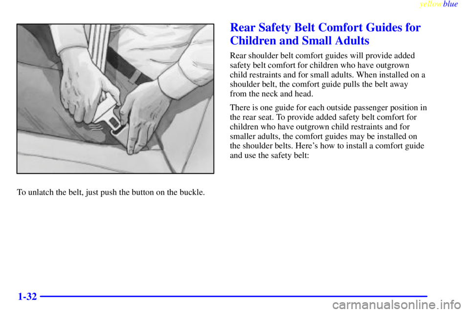 PONTIAC GRAND AM 1999 Owners Guide yellowblue
1-32
To unlatch the belt, just push the button on the buckle.
Rear Safety Belt Comfort Guides for
Children and Small Adults
Rear shoulder belt comfort guides will provide added
safety PONTIAC GRAND AM 1999 Owners Guide yellowblue
1-32
To unlatch the belt, just push the button on the buckle.
Rear Safety Belt Comfort Guides for
Children and Small Adults
Rear shoulder belt comfort guides will provide added
safety