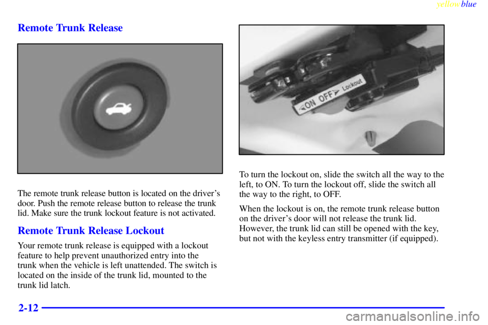 PONTIAC GRAND AM 1999 Manual PDF yellowblue     
2-12 Remote Trunk Release
The remote trunk release button is located on the drivers
door. Push the remote release button to release the trunk
lid. Make sure the trunk lockout feature 