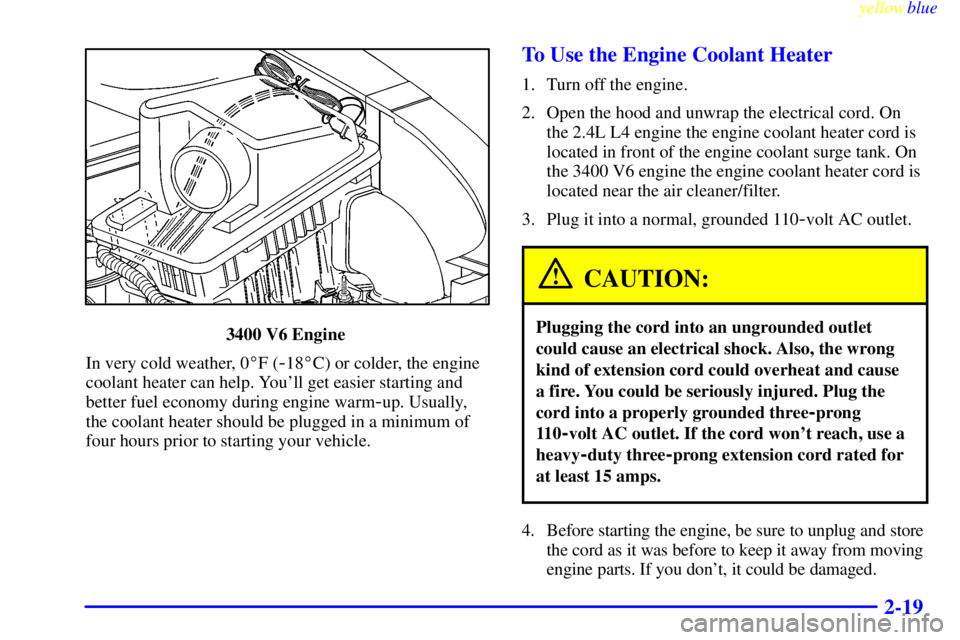 PONTIAC GRAND AM 1999  Owners Manual yellowblue     
2-19
3400 V6 Engine 
In very cold weather, 0F (
-18C) or colder, the engine
coolant heater can help. Youll get easier starting and
better fuel economy during engine warm
-up. Usuall