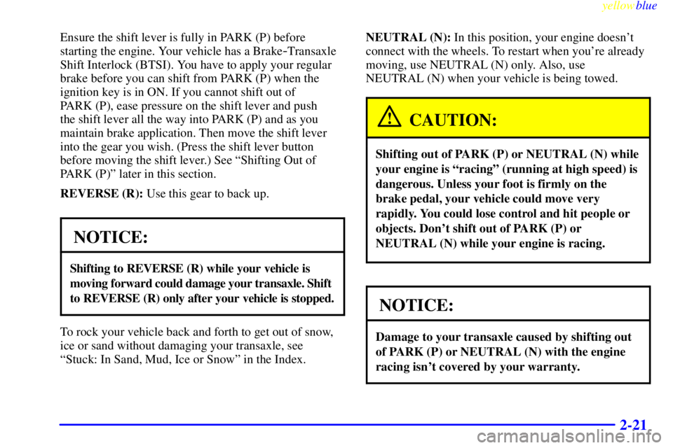 PONTIAC GRAND AM 1999  Owners Manual yellowblue     
2-21
Ensure the shift lever is fully in PARK (P) before
starting the engine. Your vehicle has a Brake
-Transaxle
Shift Interlock (BTSI). You have to apply your regular
brake before you