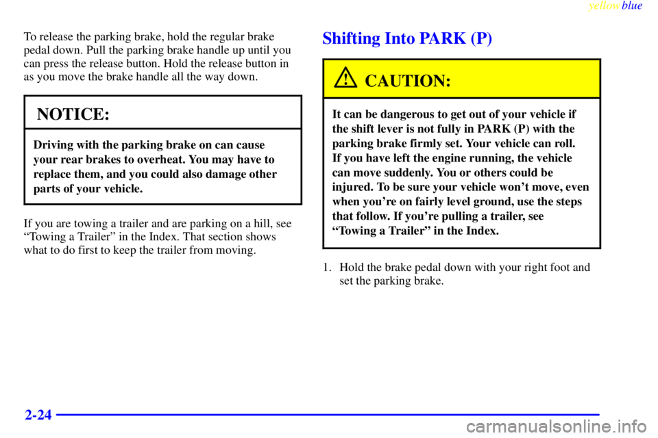 PONTIAC GRAND AM 1999 Manual Online yellowblue     
2-24
To release the parking brake, hold the regular brake
pedal down. Pull the parking brake handle up until you
can press the release button. Hold the release button in
as you move th