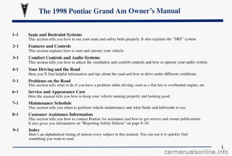 PONTIAC GRAND AM 1998  Owners Manual The 1998 Pontiac  Grand Am Owner’s  Manual 
1-1 
2-1 
3-1 
4-1 
5-1 
6- 1 
7-1 
8- 1 
Seats  and  Restraint  Systems 
This section  tells you  how to use  your  seats  and  safety  belts  properly. 