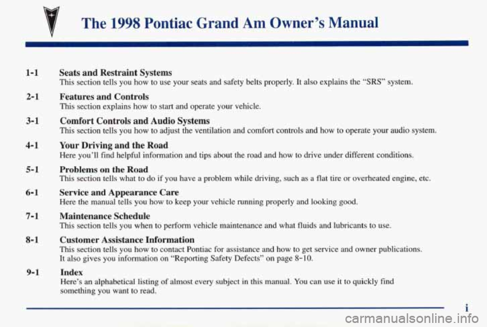 PONTIAC GRAND AM 1998 Owners Manual The 1998 Pontiac Grand Am Owner’s Manual
1-1
2-1
3-1
4-1
5-1
6- 1
7-1
8- 1
Seats and Restraint Systems
This section tells you how to use your seats and safety belts properly. PONTIAC GRAND AM 1998 Owners Manual The 1998 Pontiac Grand Am Owner’s Manual
1-1
2-1
3-1
4-1
5-1
6- 1
7-1
8- 1
Seats and Restraint Systems
This section tells you how to use your seats and safety belts properly.
