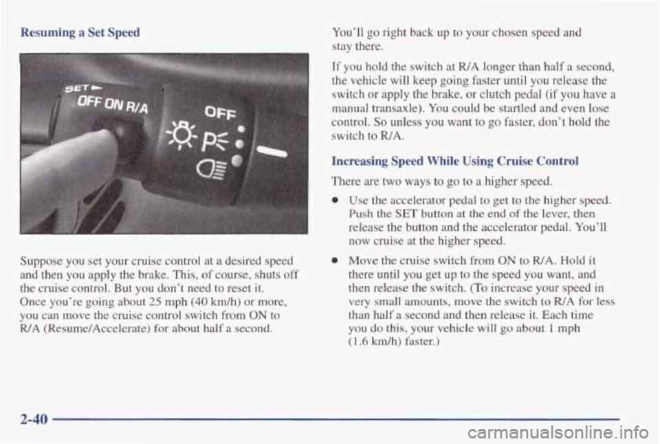 PONTIAC GRAND AM 1998 Owners Manual Resuming a Set Speed
Suppose you set your cruise control at a desired speed
and then you apply the brake. This, of course, shuts
off
the cruise control. But you don’t need PONTIAC GRAND AM 1998 Owners Manual Resuming a Set Speed
Suppose you set your cruise control at a desired speed
and then you apply the brake. This, of course, shuts
off
the cruise control. But you don’t need
