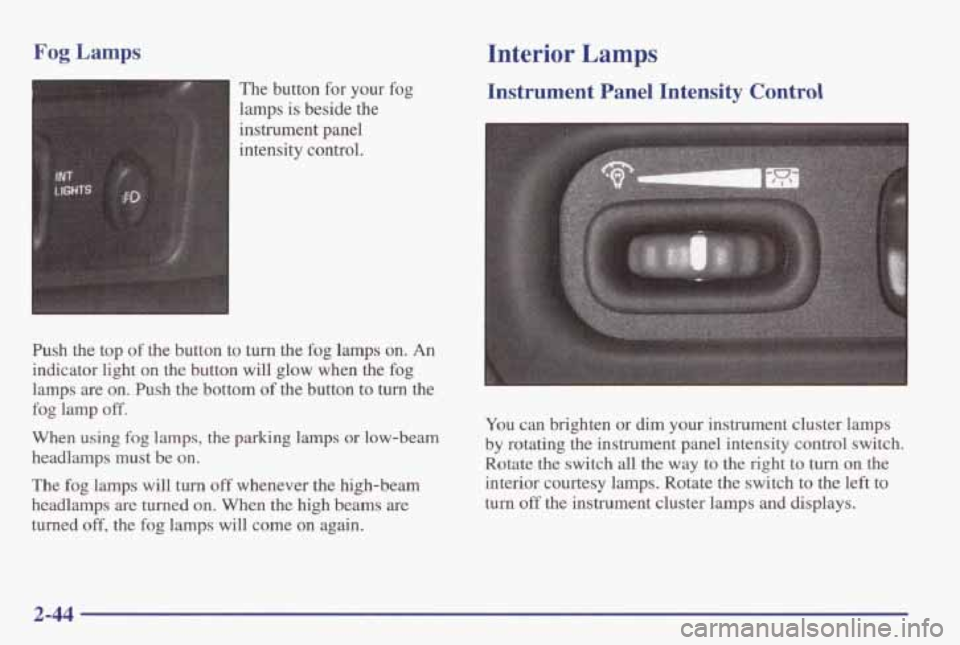 PONTIAC GRAND AM 1998 Owners Manual Fog Lamps
The button for your fog
lamps is beside the
instrument panel
intensity control.
Push the top
of the button to turn the fog lamps on. An
indicator light on the button will PONTIAC GRAND AM 1998 Owners Manual Fog Lamps
The button for your fog
lamps is beside the
instrument panel
intensity control.
Push the top
of the button to turn the fog lamps on. An
indicator light on the button will