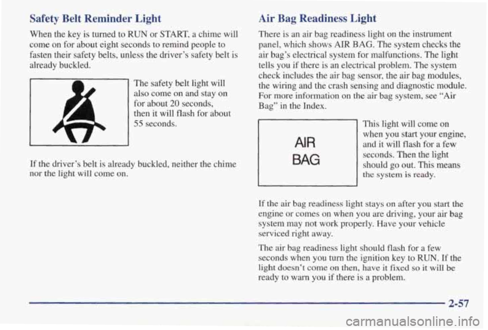 PONTIAC GRAND AM 1998 Owners Manual Safety Belt Reminder Light
When the key is turned to RUN or START, a chime will
come on for about eight seconds to remind people to
fasten their safety belts, unless the dri PONTIAC GRAND AM 1998 Owners Manual Safety Belt Reminder Light
When the key is turned to RUN or START, a chime will
come on for about eight seconds to remind people to
fasten their safety belts, unless the dri