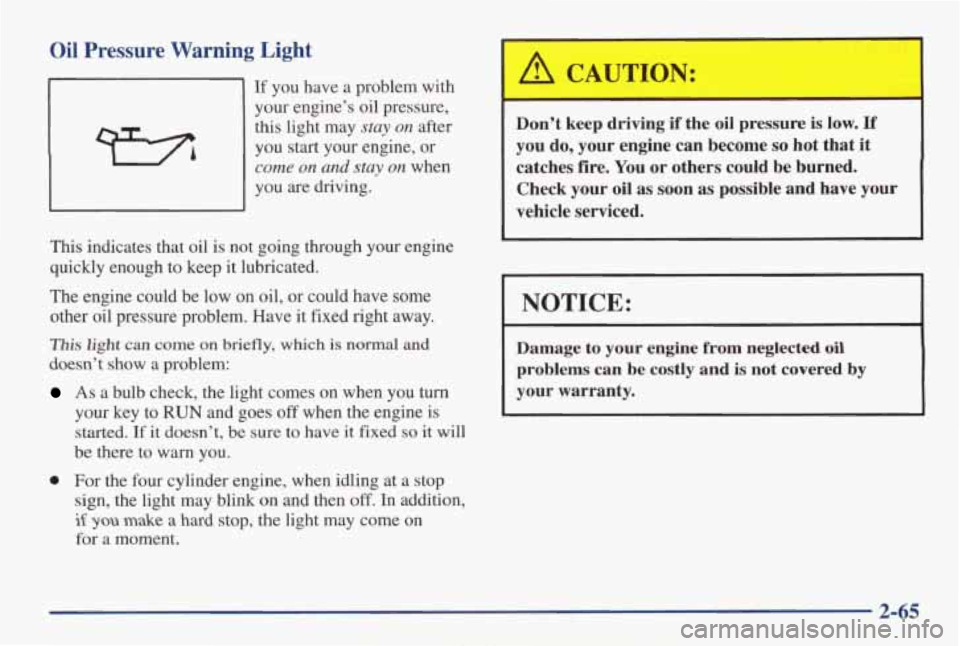 PONTIAC GRAND AM 1998 User Guide Oil Pressure Warning Light
If you have a problem with
your engine’s oil pressure,
this light may
stay on after
you start your engine, or
come on and stay on when
you are driv PONTIAC GRAND AM 1998 User Guide Oil Pressure Warning Light
If you have a problem with
your engine’s oil pressure,
this light may
stay on after
you start your engine, or
come on and stay on when
you are driv