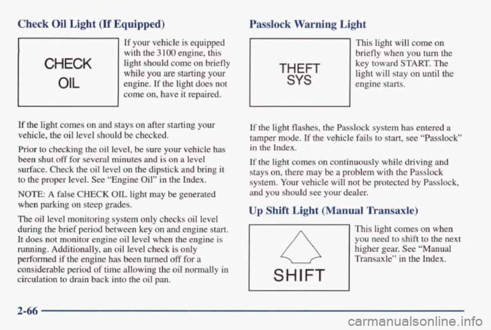 PONTIAC GRAND AM 1998 Owners Manual CHECK
OIL
Check Oil Light (If Equipped)
If your vehicle is equipped
with the
3 100 engine, this
light should come
on briefly
while you
are starting your
engine.
If the light do PONTIAC GRAND AM 1998 Owners Manual CHECK
OIL
Check Oil Light (If Equipped)
If your vehicle is equipped
with the
3 100 engine, this
light should come
on briefly
while you
are starting your
engine.
If the light do