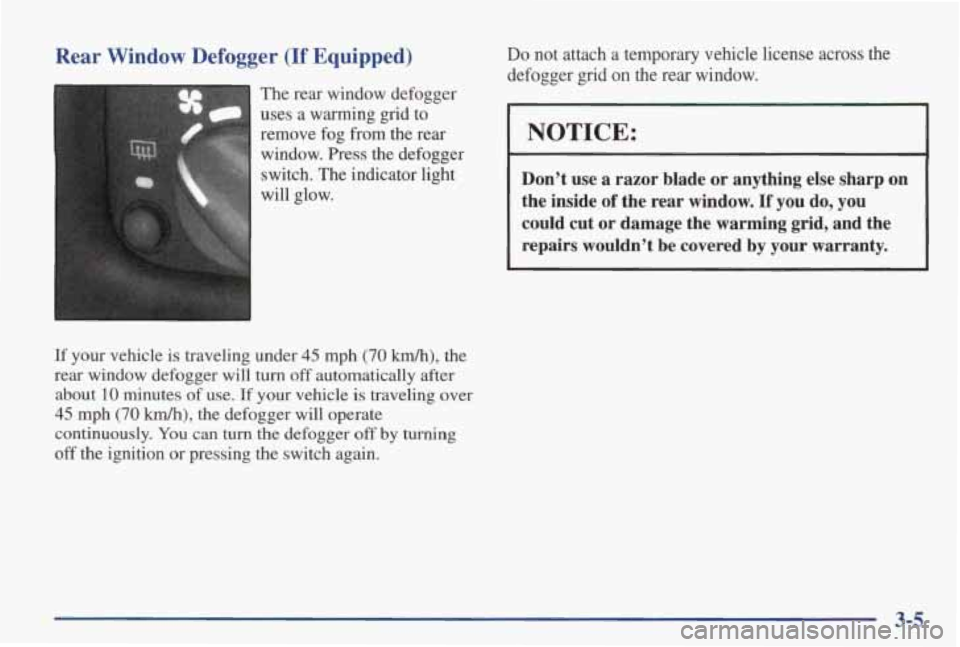 PONTIAC GRAND AM 1998 Owners Manual Rear Window Defogger (If Equipped)
The rear window defogger
uses a warming grid to
remove fog from the rear window. Press the defogger
switch. The indicator light
will glow.
PONTIAC GRAND AM 1998 Owners Manual Rear Window Defogger (If Equipped)
The rear window defogger
uses a warming grid to
remove fog from the rear window. Press the defogger
switch. The indicator light
will glow.