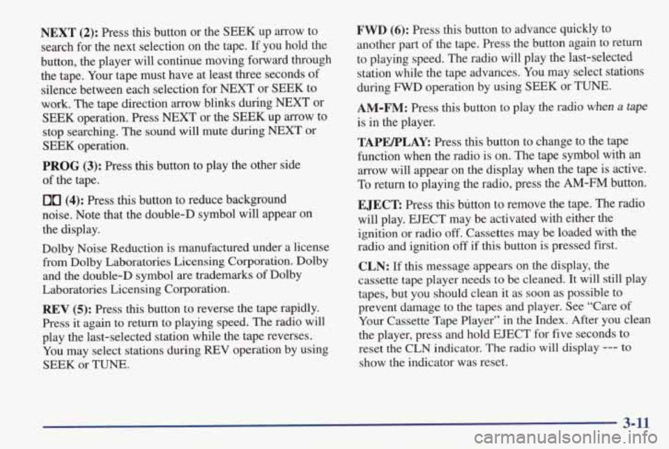 PONTIAC GRAND AM 1998 Owners Manual NEXT (2): Press this button or the SEEK up arrow to
search for the next selection on the tape. If you hold the
button, the player
will continue moving forward through
the PONTIAC GRAND AM 1998 Owners Manual NEXT (2): Press this button or the SEEK up arrow to
search for the next selection on the tape. If you hold the
button, the player
will continue moving forward through
the