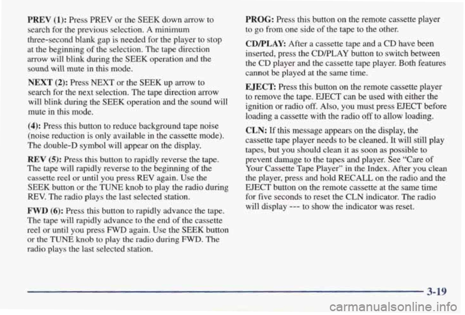 PONTIAC GRAND AM 1998 Owners Manual PREV (1): Press PREV or the SEEK down arrow to
search for the previous selection.
A minimum
three-second blank gap is needed for the player to stop
at the beginning of the selec PONTIAC GRAND AM 1998 Owners Manual PREV (1): Press PREV or the SEEK down arrow to
search for the previous selection.
A minimum
three-second blank gap is needed for the player to stop
at the beginning of the selec