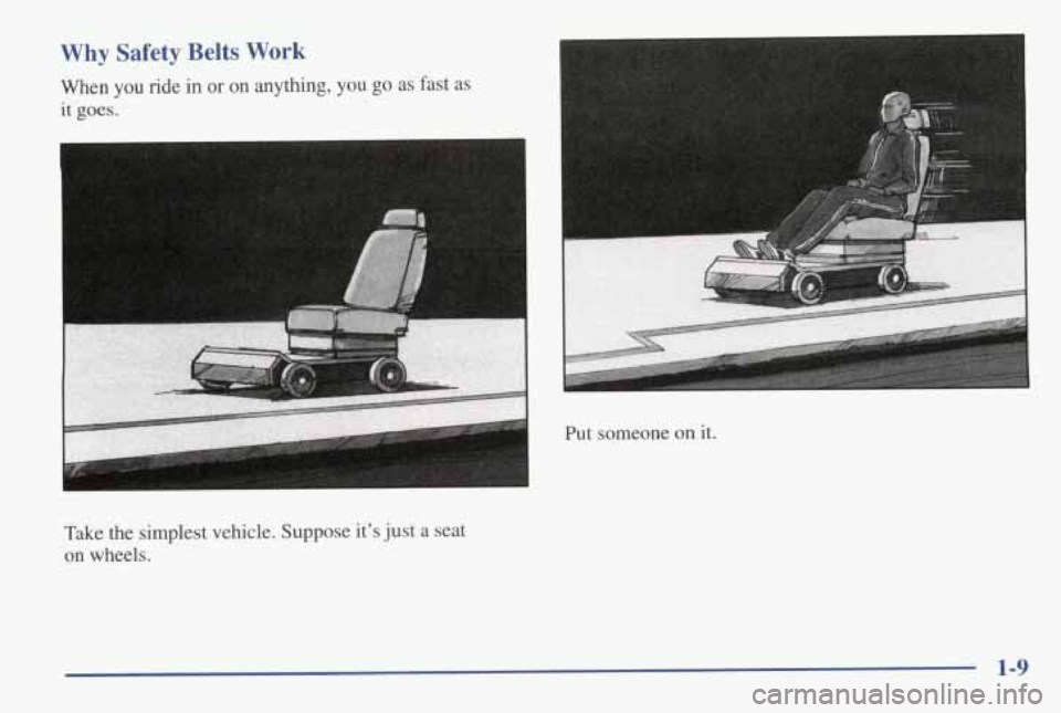 PONTIAC GRAND AM 1998 User Guide Why Safety Belts Work
When you ride in or on anything, you go as fast as
it
goes.
I
Take the simplest vehicle. Suppose its just a seat
on wheels.
P-
Put someone on it.
I
1-9 PONTIAC GRAND AM 1998 User Guide Why Safety Belts Work
When you ride in or on anything, you go as fast as
it
goes.
I
Take the simplest vehicle. Suppose its just a seat
on wheels.
P-
Put someone on it.
I
1-9
