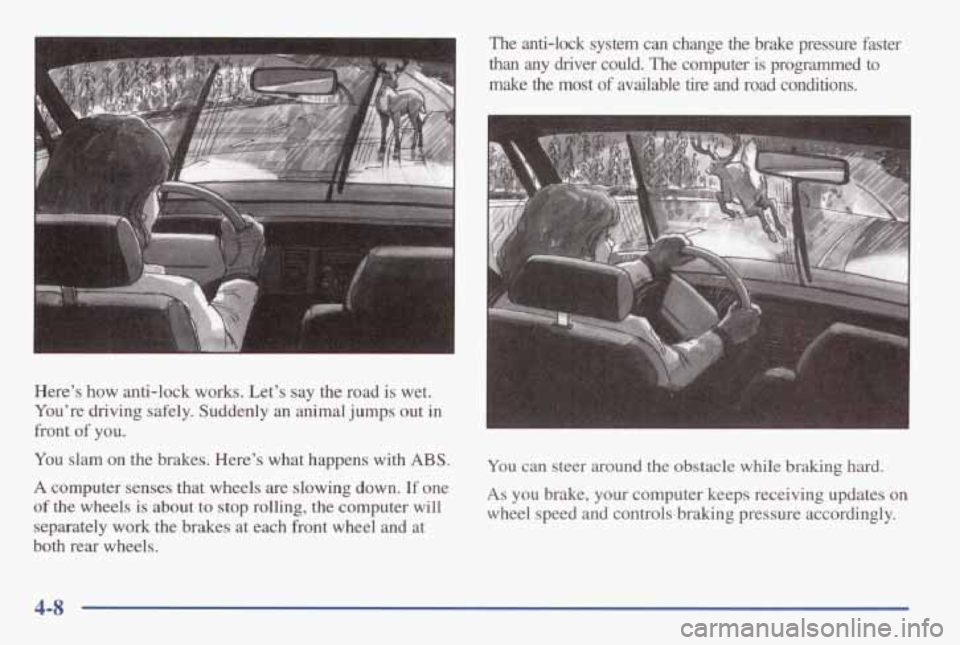 PONTIAC GRAND AM 1998 Owners Manual Here’s how anti-lock works. Let’s say the road is wet.
You’re driving safely. Suddenly an animal jumps out
in
front of you. The anti-lock system can change the brake pres PONTIAC GRAND AM 1998 Owners Manual Here’s how anti-lock works. Let’s say the road is wet.
You’re driving safely. Suddenly an animal jumps out
in
front of you. The anti-lock system can change the brake pres