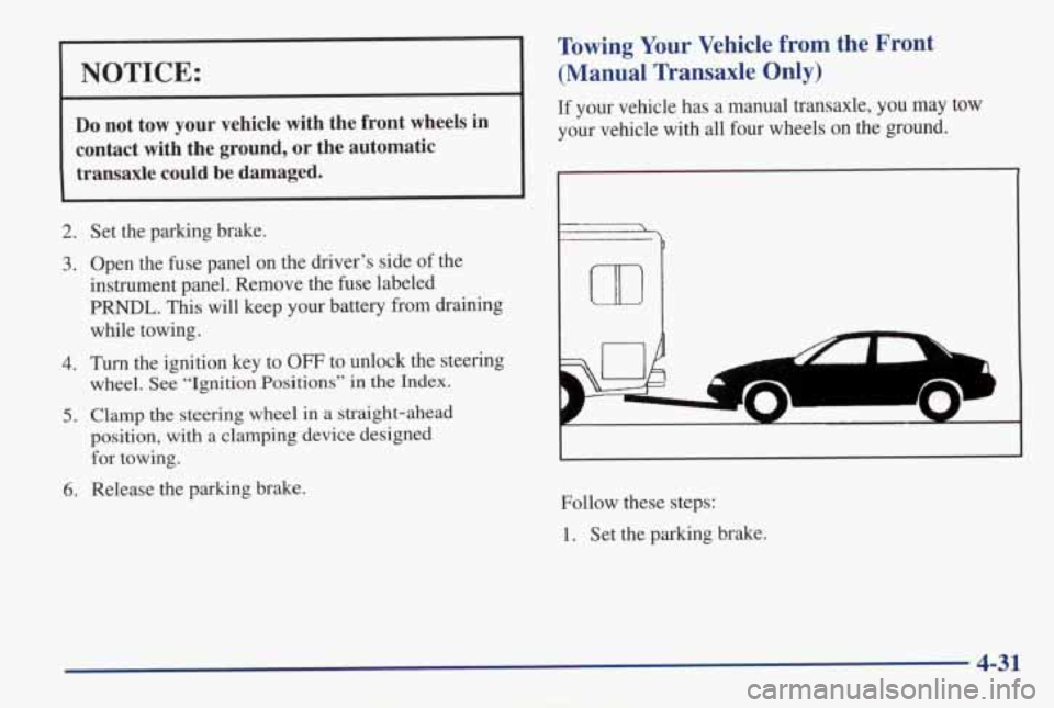 PONTIAC GRAND AM 1998 Owners Manual NOTICE:
Do not tow your vehicle with the front wheels in
contact with the ground, or the automatic transaxle could be damaged.
2.
3.
4.
5.
6.
Set the parking brake.
Open PONTIAC GRAND AM 1998 Owners Manual NOTICE:
Do not tow your vehicle with the front wheels in
contact with the ground, or the automatic transaxle could be damaged.
2.
3.
4.
5.
6.
Set the parking brake.
Open