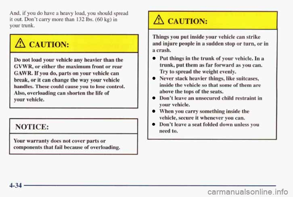 PONTIAC GRAND AM 1998  Owners Manual And, if you do have  a  heavy  load, you should spread 
it out.  Don’t carry more than 132 lbs. (60 kg) in 
your  trunk. 
I A CAUTION: I 
Do not  load  your  vehicle any  heavier  than  the 
GVWR, o