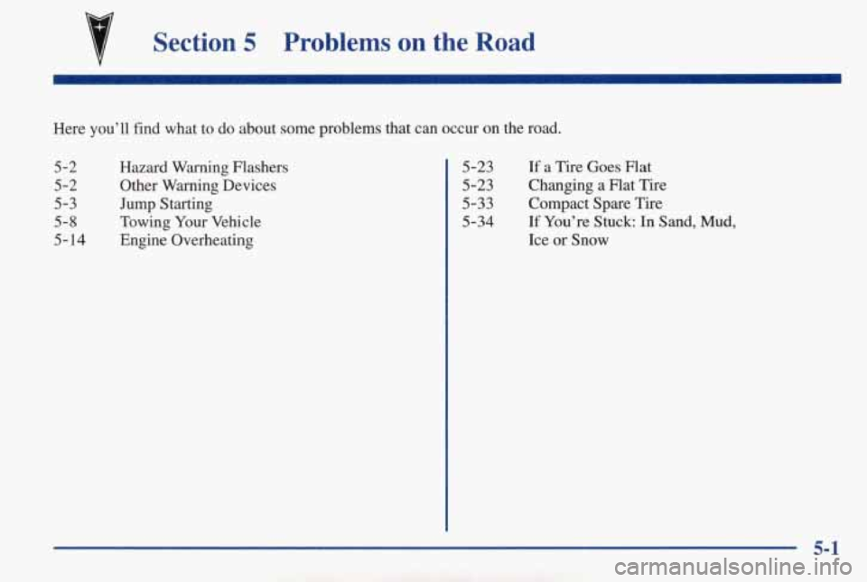 PONTIAC GRAND AM 1998 Owners Manual Section 5 Problems on the Road
Here you’ll find what to do about some problems that can occur on the road.
5-2
5-2
5-3
5-8
5-14 Hazard Warning Flashers
Other Warning Devices
PONTIAC GRAND AM 1998 Owners Manual Section 5 Problems on the Road
Here you’ll find what to do about some problems that can occur on the road.
5-2
5-2
5-3
5-8
5-14 Hazard Warning Flashers
Other Warning Devices