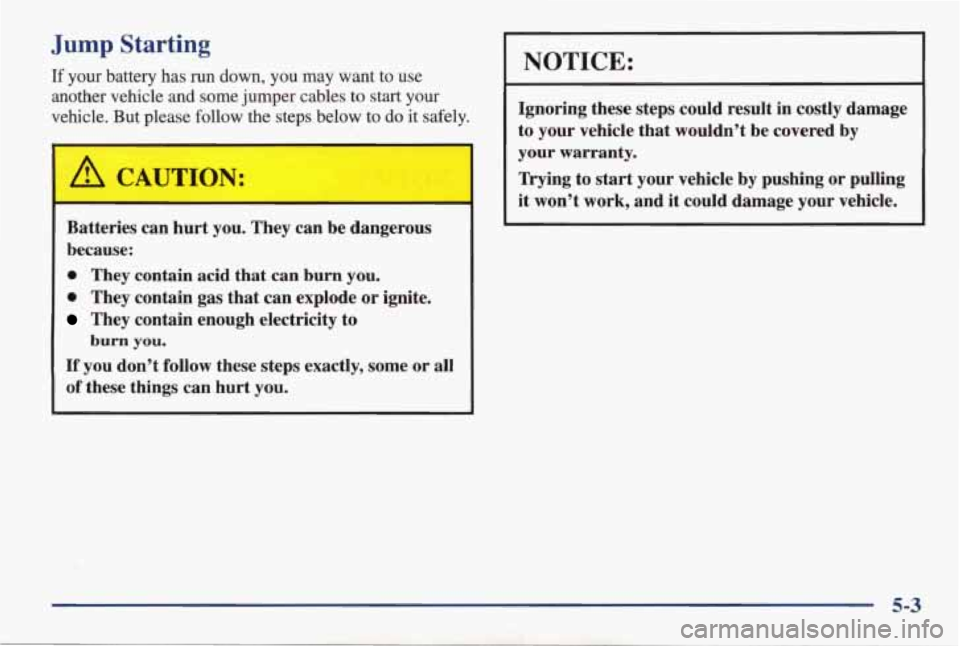 PONTIAC GRAND AM 1998 Owners Manual Jump Starting
If your battery has run down, you may want to use
another vehicle
and some jumper cables to start your
vehicle.
But please follow the steps below to do it safely.
Bat PONTIAC GRAND AM 1998 Owners Manual Jump Starting
If your battery has run down, you may want to use
another vehicle
and some jumper cables to start your
vehicle.
But please follow the steps below to do it safely.
Bat
