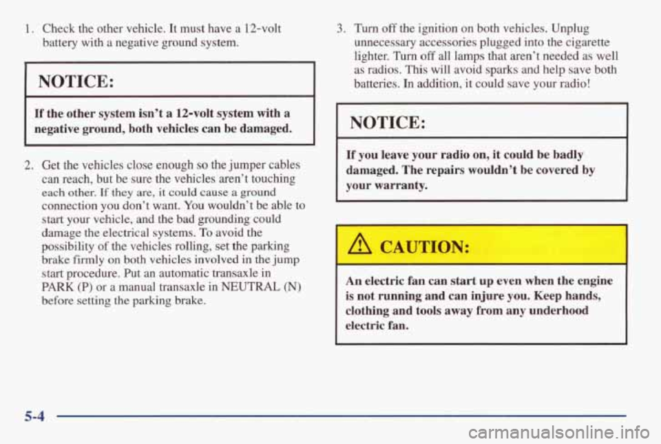 PONTIAC GRAND AM 1998  Owners Manual i . Check  the  other  vehicle. It must  have a 12-volt 
battery  with  a negative  ground  system. 
I NOTICE: 
If the  other  system isn’t a 12-volt  system with a 
negative  ground,  both  vehicle