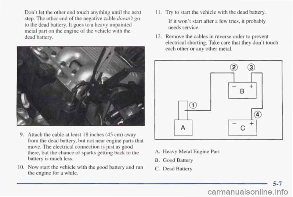 PONTIAC GRAND AM 1998 Owners Manual Don’t let the other end touch anything until the next
step. The other end of the negative cable
doesn ’t go
to the dead battery. It goes to a heavy unpainted
metal part on PONTIAC GRAND AM 1998 Owners Manual Don’t let the other end touch anything until the next
step. The other end of the negative cable
doesn ’t go
to the dead battery. It goes to a heavy unpainted
metal part on