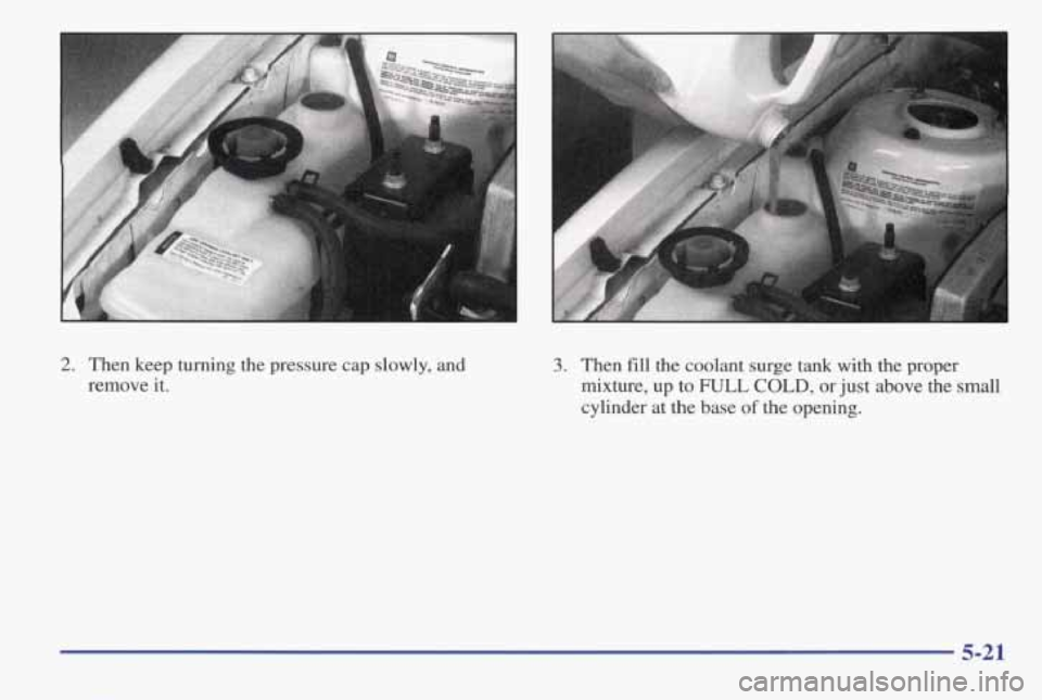 PONTIAC GRAND AM 1998 Owners Manual 2. Then keep turning the pressure cap slowly, and
remove it.
3. Then fill the coolant surge tank with the proper
mixture, up to FULL COLD, or just above the small
cylinder at
the PONTIAC GRAND AM 1998 Owners Manual 2. Then keep turning the pressure cap slowly, and
remove it.
3. Then fill the coolant surge tank with the proper
mixture, up to FULL COLD, or just above the small
cylinder at
the