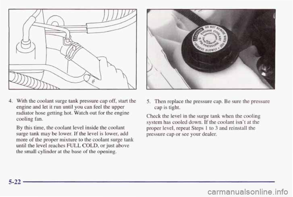 PONTIAC GRAND AM 1998 Owners Manual 4. With the coolant surge tank pressure cap off, start the
engine and let it run until you can
feel the upper
radiator hose getting hot. Watch out for the engine
cooling
fan.
B PONTIAC GRAND AM 1998 Owners Manual 4. With the coolant surge tank pressure cap off, start the
engine and let it run until you can
feel the upper
radiator hose getting hot. Watch out for the engine
cooling
fan.
B